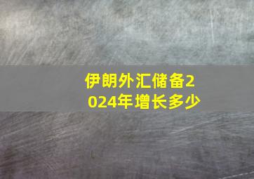 伊朗外汇储备2024年增长多少