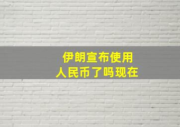 伊朗宣布使用人民币了吗现在