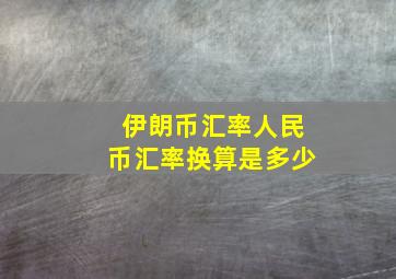 伊朗币汇率人民币汇率换算是多少