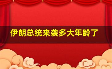 伊朗总统来袭多大年龄了