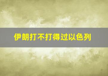 伊朗打不打得过以色列