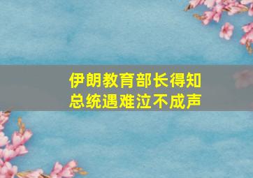 伊朗教育部长得知总统遇难泣不成声