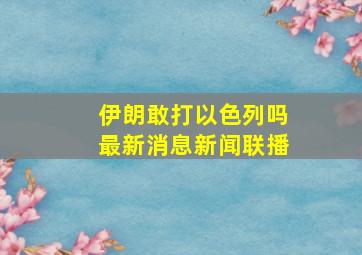 伊朗敢打以色列吗最新消息新闻联播