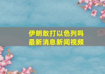 伊朗敢打以色列吗最新消息新闻视频