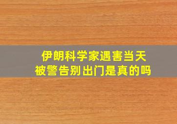 伊朗科学家遇害当天被警告别出门是真的吗