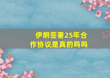 伊朗签署25年合作协议是真的吗吗