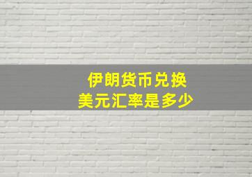 伊朗货币兑换美元汇率是多少