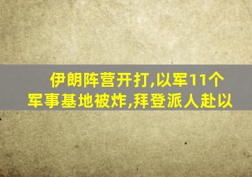 伊朗阵营开打,以军11个军事基地被炸,拜登派人赴以