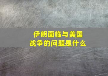 伊朗面临与美国战争的问题是什么