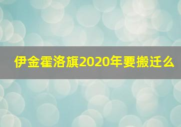 伊金霍洛旗2020年要搬迁么