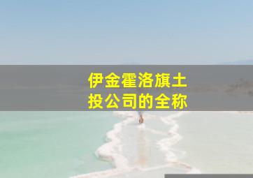 伊金霍洛旗土投公司的全称