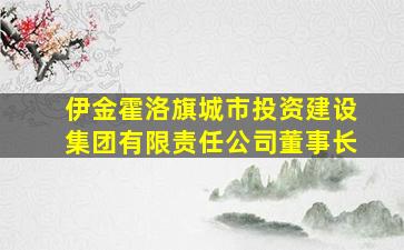 伊金霍洛旗城市投资建设集团有限责任公司董事长