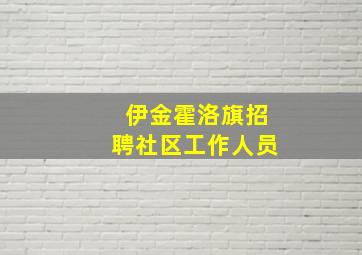 伊金霍洛旗招聘社区工作人员