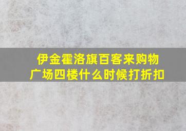 伊金霍洛旗百客来购物广场四楼什么时候打折扣