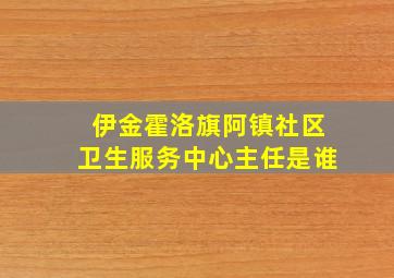 伊金霍洛旗阿镇社区卫生服务中心主任是谁