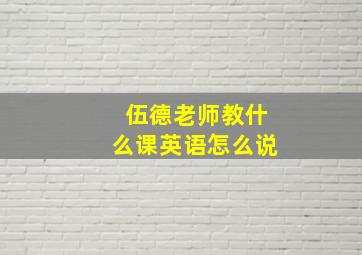 伍德老师教什么课英语怎么说