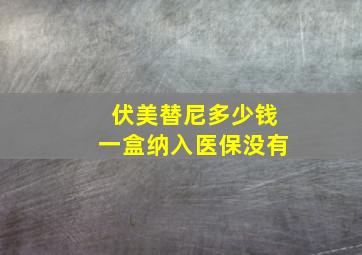 伏美替尼多少钱一盒纳入医保没有