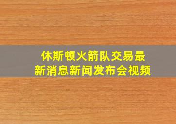 休斯顿火箭队交易最新消息新闻发布会视频