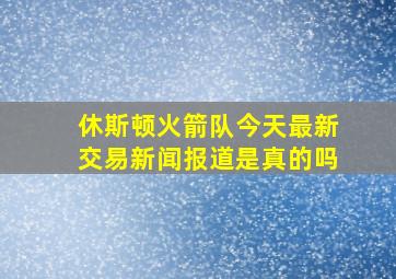 休斯顿火箭队今天最新交易新闻报道是真的吗