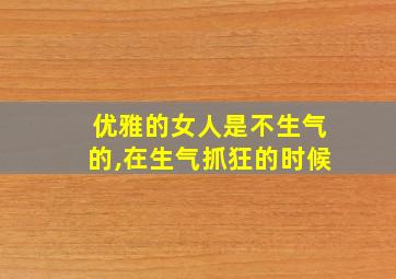 优雅的女人是不生气的,在生气抓狂的时候