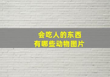 会吃人的东西有哪些动物图片