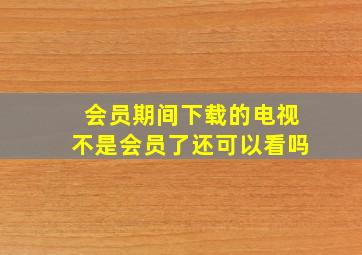 会员期间下载的电视不是会员了还可以看吗