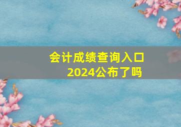 会计成绩查询入口2024公布了吗