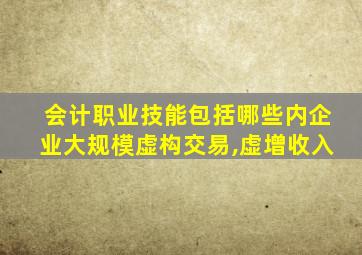 会计职业技能包括哪些内企业大规模虚构交易,虚增收入