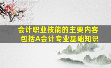 会计职业技能的主要内容包括A会计专业基础知识