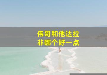 伟哥和他达拉非哪个好一点