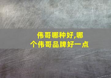 伟哥哪种好,哪个伟哥品牌好一点