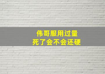 伟哥服用过量死了会不会还硬