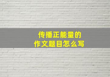 传播正能量的作文题目怎么写