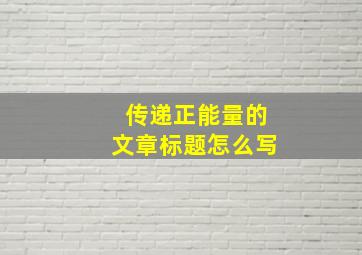 传递正能量的文章标题怎么写