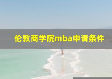 伦敦商学院mba申请条件