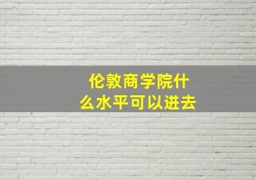 伦敦商学院什么水平可以进去