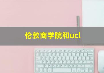 伦敦商学院和ucl