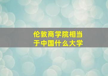 伦敦商学院相当于中国什么大学