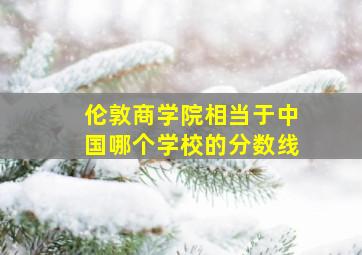 伦敦商学院相当于中国哪个学校的分数线