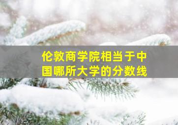 伦敦商学院相当于中国哪所大学的分数线