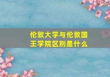 伦敦大学与伦敦国王学院区别是什么