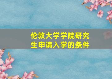 伦敦大学学院研究生申请入学的条件