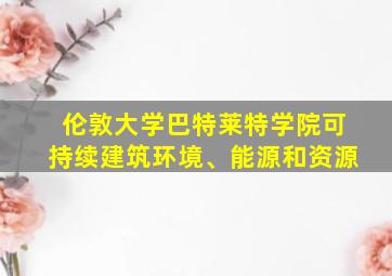 伦敦大学巴特莱特学院可持续建筑环境、能源和资源