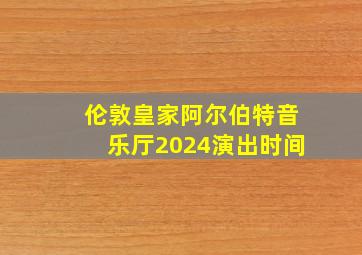 伦敦皇家阿尔伯特音乐厅2024演出时间