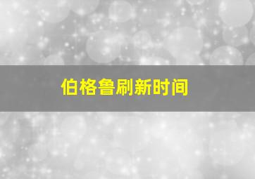 伯格鲁刷新时间