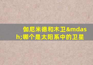 伽尼米德和木卫—哪个是太阳系中的卫星