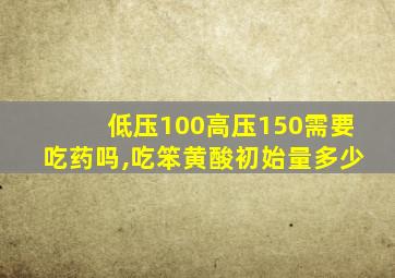 低压100高压150需要吃药吗,吃笨黄酸初始量多少