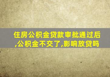 住房公积金贷款审批通过后,公积金不交了,影响放贷吗