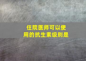 住院医师可以使用的抗生素级别是