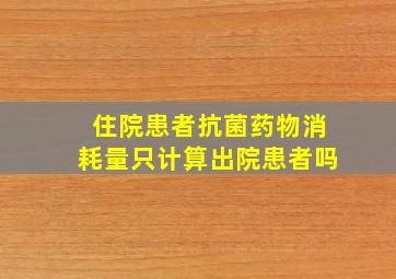 住院患者抗菌药物消耗量只计算出院患者吗